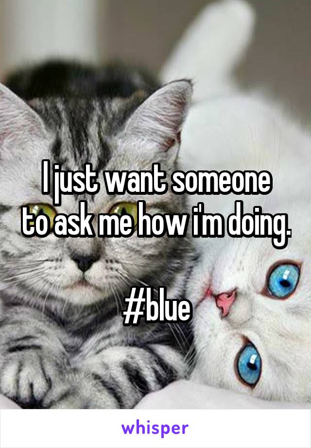 
I just want someone to ask me how i'm doing.

#blue