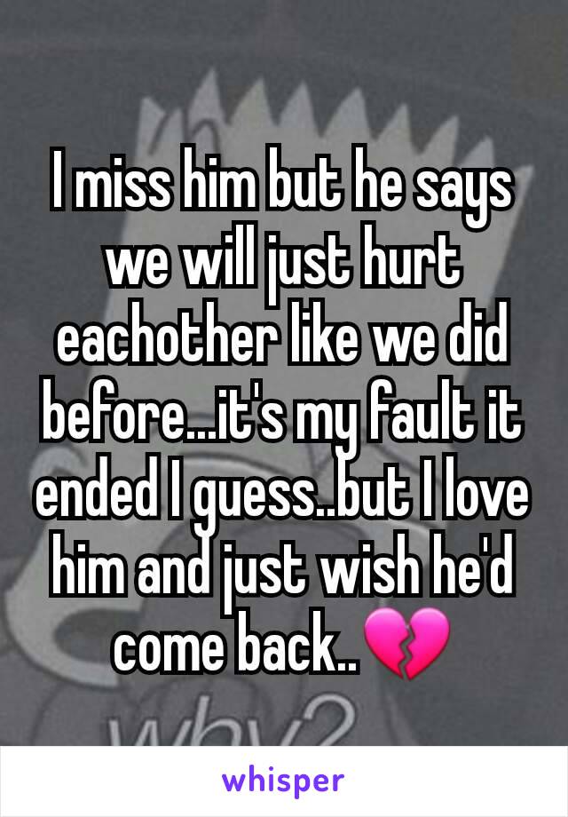 I miss him but he says we will just hurt eachother like we did before...it's my fault it ended I guess..but I love him and just wish he'd come back..💔