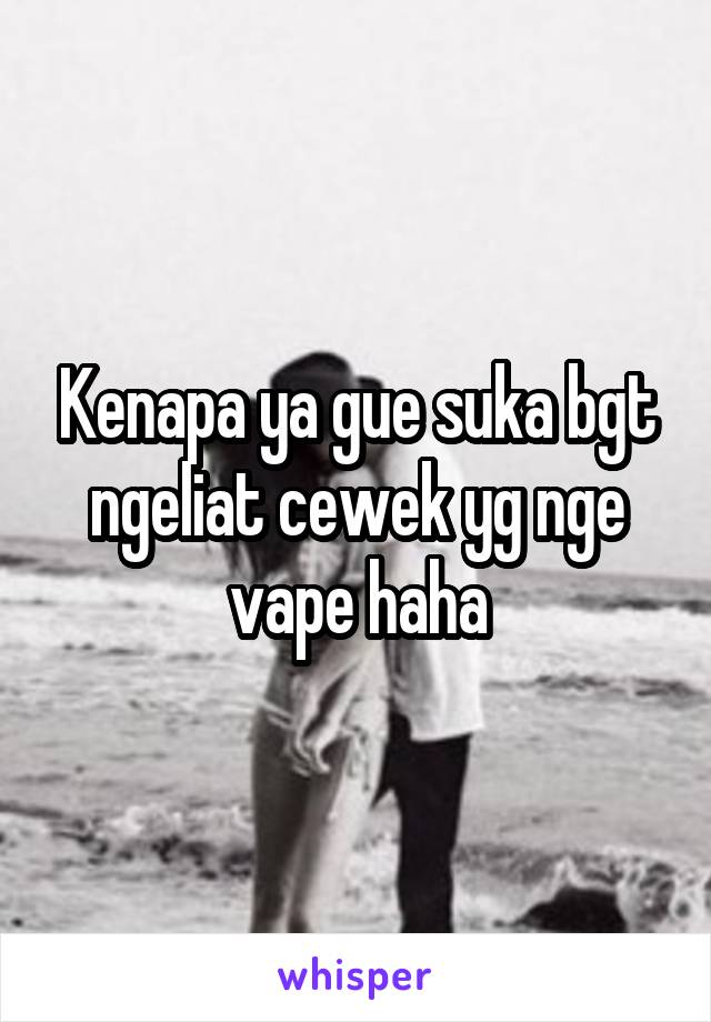 Kenapa ya gue suka bgt ngeliat cewek yg nge vape haha