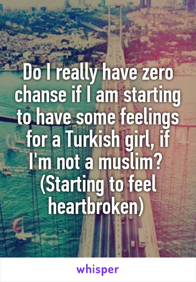 Do I really have zero chanse if I am starting to have some feelings for a Turkish girl, if I'm not a muslim? 
(Starting to feel heartbroken) 