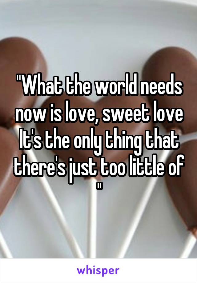 "What the world needs now is love, sweet love
It's the only thing that there's just too little of "