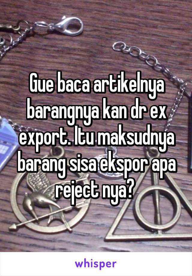 Gue baca artikelnya barangnya kan dr ex export. Itu maksudnya barang sisa ekspor apa reject nya? 