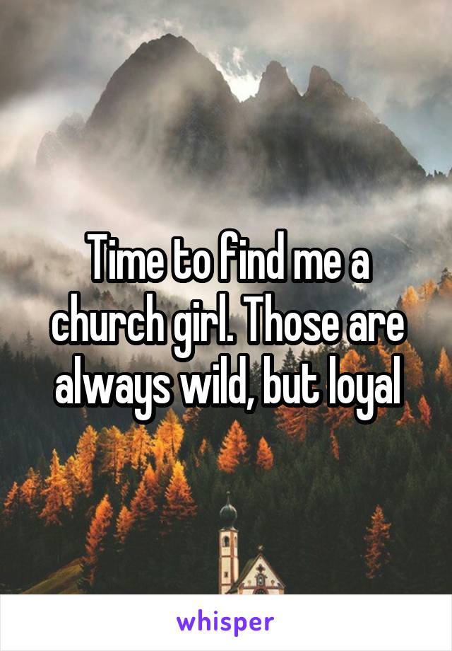 Time to find me a church girl. Those are always wild, but loyal