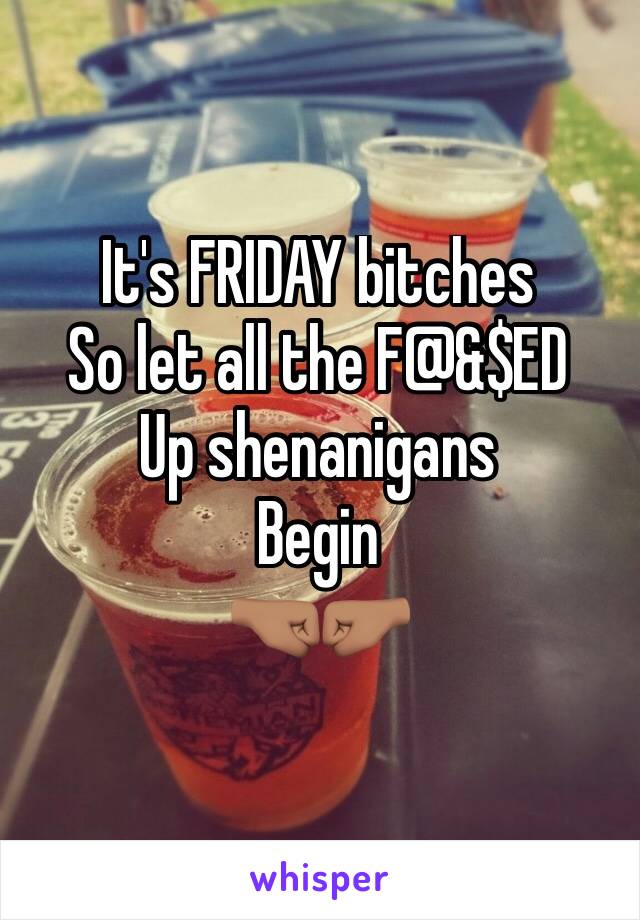 It's FRIDAY bitches 
So let all the F@&$ED
Up shenanigans
Begin 
🤜🏽🤛🏽