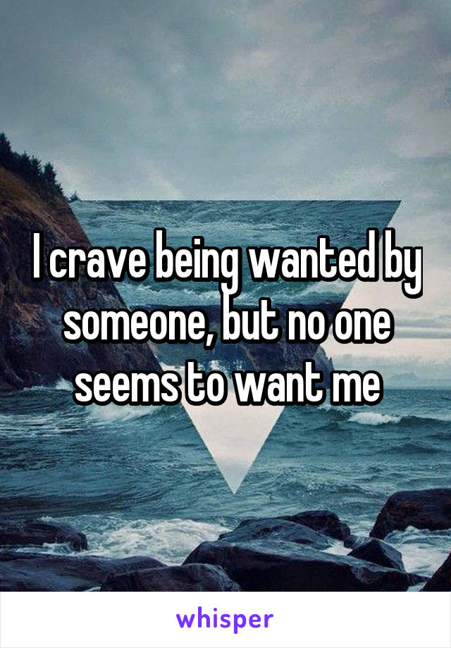 I crave being wanted by someone, but no one seems to want me