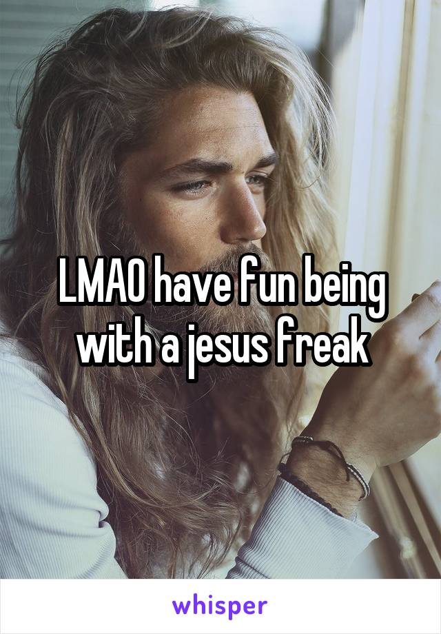 LMAO have fun being with a jesus freak