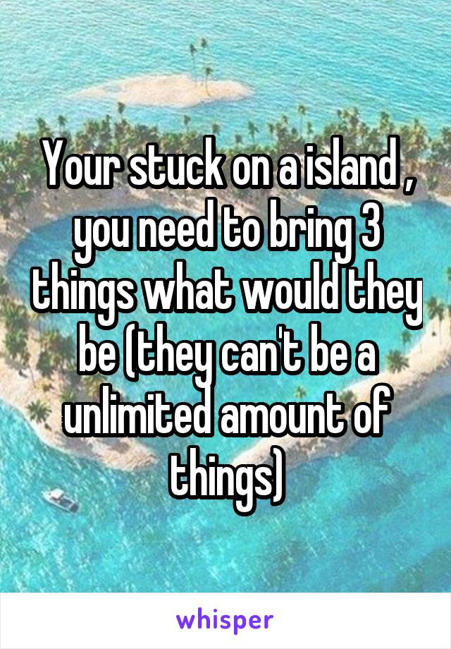 Your stuck on a island , you need to bring 3 things what would they be (they can't be a unlimited amount of things)