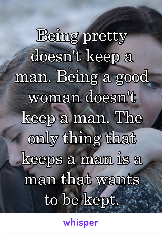 Being pretty doesn't keep a man. Being a good woman doesn't keep a man. The only thing that keeps a man is a man that wants
 to be kept. 