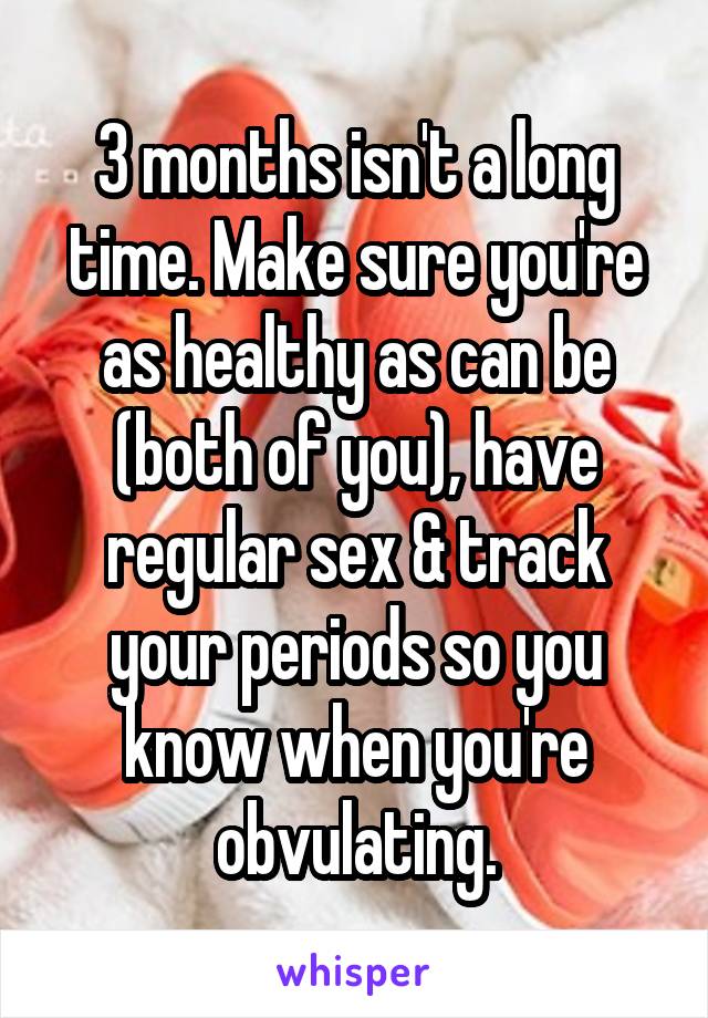 3 months isn't a long time. Make sure you're as healthy as can be (both of you), have regular sex & track your periods so you know when you're obvulating.