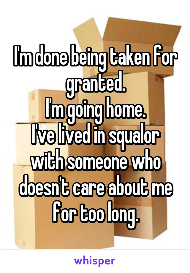 I'm done being taken for granted.
I'm going home.
I've lived in squalor with someone who doesn't care about me for too long.