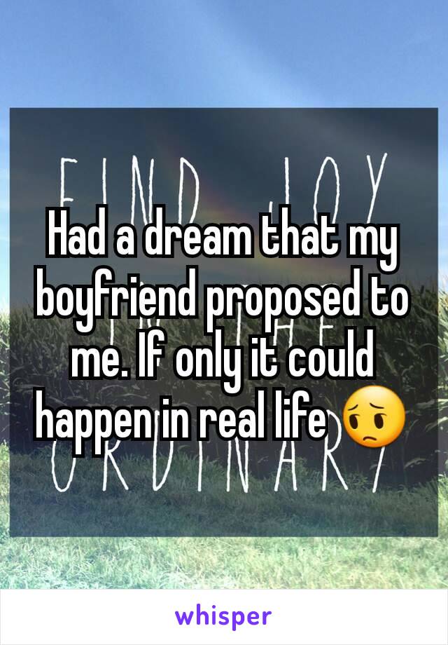 Had a dream that my boyfriend proposed to me. If only it could happen in real life 😔