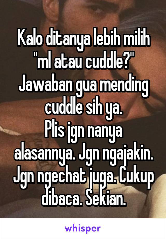 Kalo ditanya lebih milih "ml atau cuddle?"
Jawaban gua mending cuddle sih ya.
Plis jgn nanya alasannya. Jgn ngajakin. Jgn ngechat juga. Cukup dibaca. Sekian.