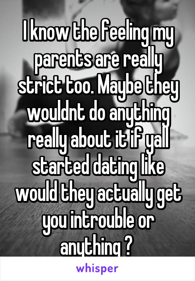 I know the feeling my parents are really strict too. Maybe they wouldnt do anything really about it if yall started dating like would they actually get you introuble or anything ? 