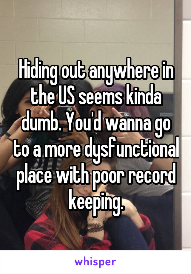 Hiding out anywhere in the US seems kinda dumb. You'd wanna go to a more dysfunctional place with poor record keeping.