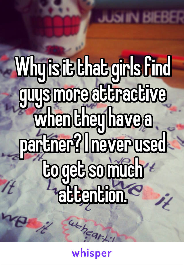 Why is it that girls find guys more attractive when they have a partner? I never used to get so much attention.