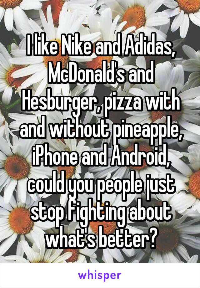 I like Nike and Adidas, McDonald's and Hesburger, pizza with and without pineapple, iPhone and Android, could you people just stop fighting about what's better?