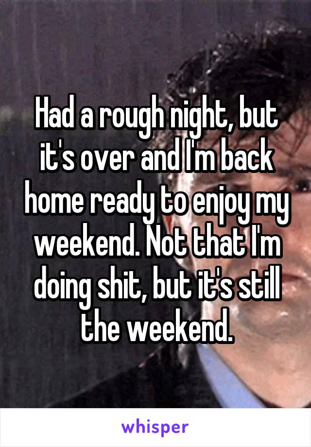 Had a rough night, but it's over and I'm back home ready to enjoy my weekend. Not that I'm doing shit, but it's still the weekend.