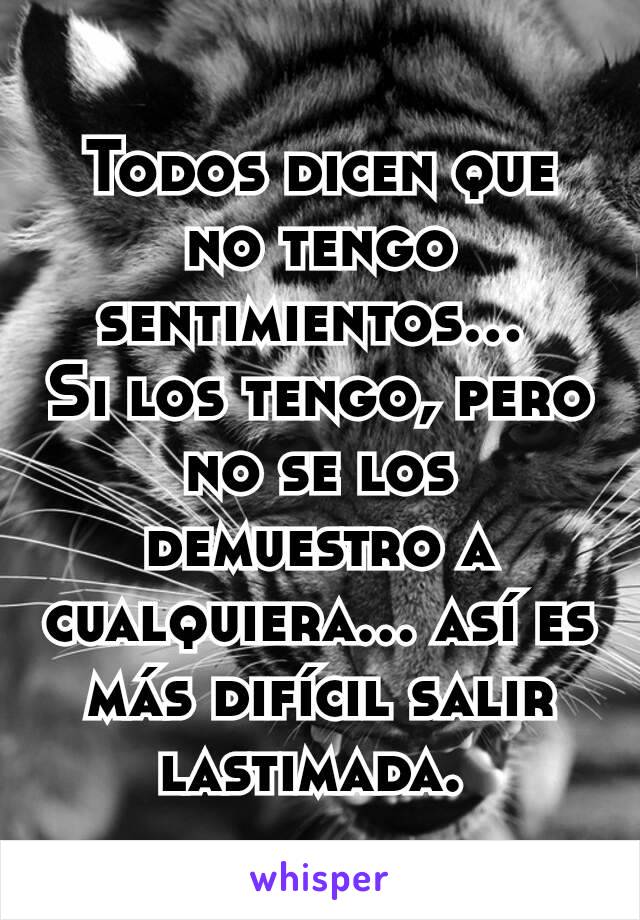 Todos dicen que no tengo sentimientos... 
Si los tengo, pero no se los demuestro a cualquiera... así es más difícil salir lastimada. 