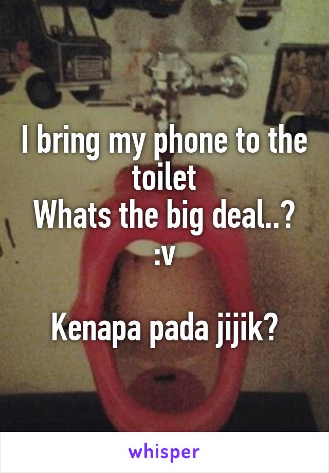 I bring my phone to the toilet
Whats the big deal..?
:v

Kenapa pada jijik?