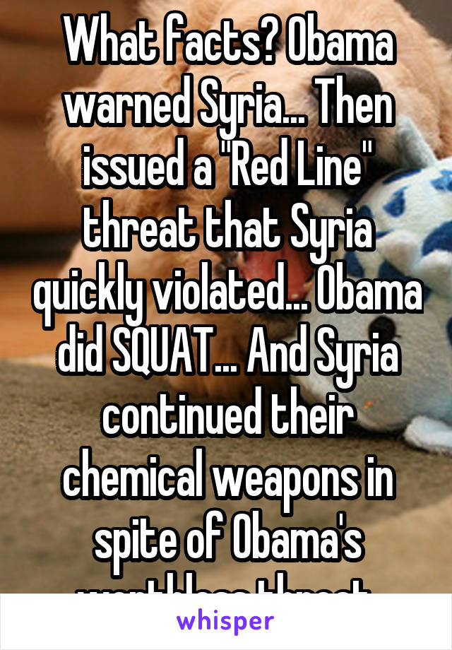 What facts? Obama warned Syria... Then issued a "Red Line" threat that Syria quickly violated... Obama did SQUAT... And Syria continued their chemical weapons in spite of Obama's worthless threat.