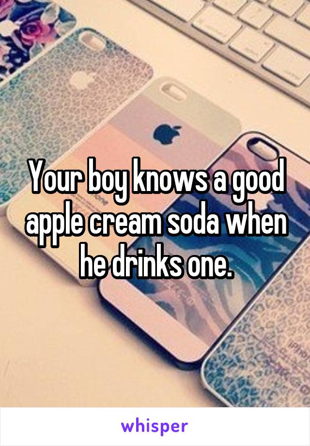 Your boy knows a good apple cream soda when he drinks one.