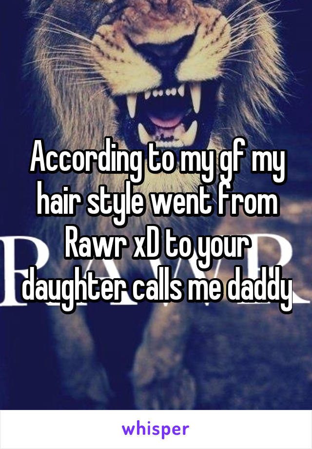 According to my gf my hair style went from Rawr xD to your daughter calls me daddy