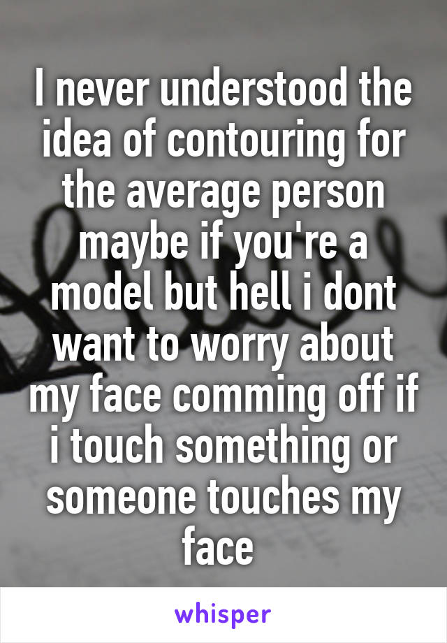 I never understood the idea of contouring for the average person maybe if you're a model but hell i dont want to worry about my face comming off if i touch something or someone touches my face 