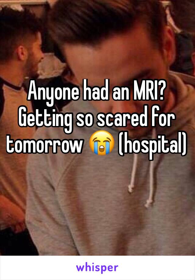 Anyone had an MRI? Getting so scared for tomorrow 😭 (hospital)