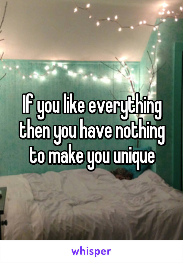 If you like everything then you have nothing to make you unique