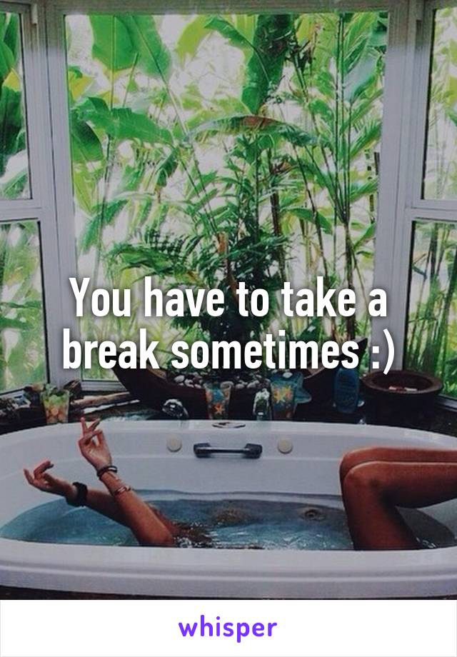 You have to take a break sometimes :)