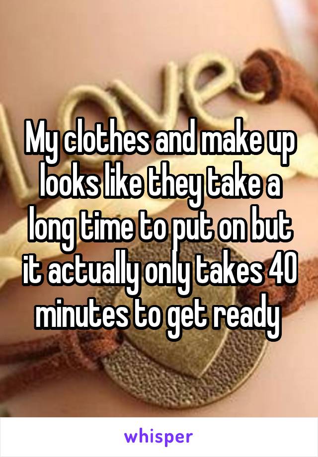 My clothes and make up looks like they take a long time to put on but it actually only takes 40 minutes to get ready 