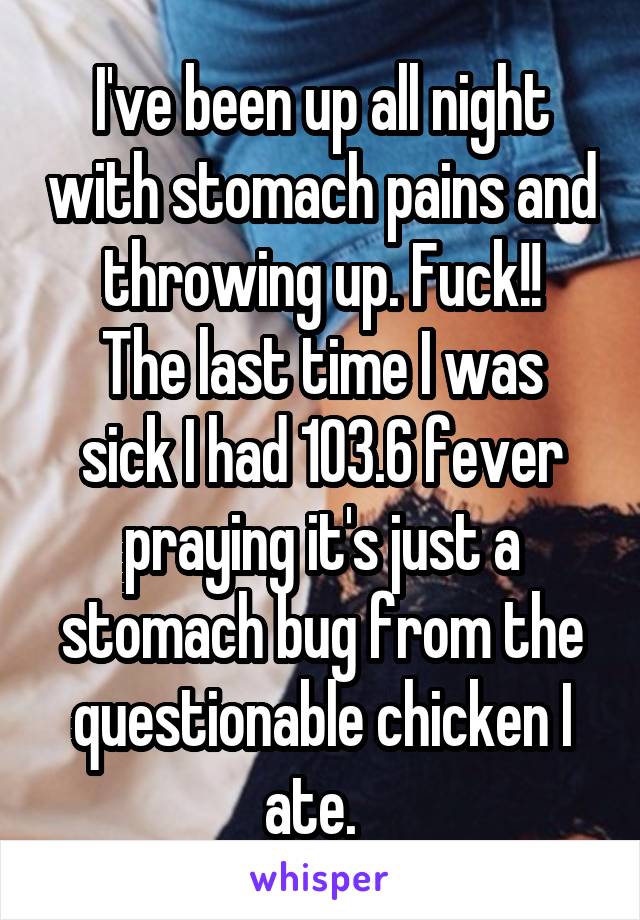 I've been up all night with stomach pains and throwing up. Fuck!!
The last time I was sick I had 103.6 fever praying it's just a stomach bug from the questionable chicken I ate.  