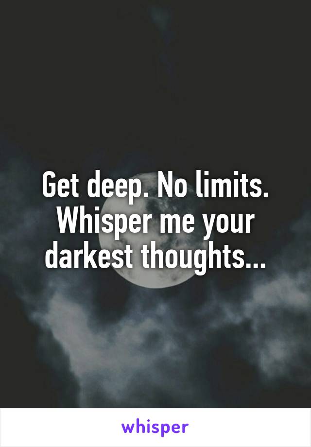 Get deep. No limits. Whisper me your darkest thoughts...