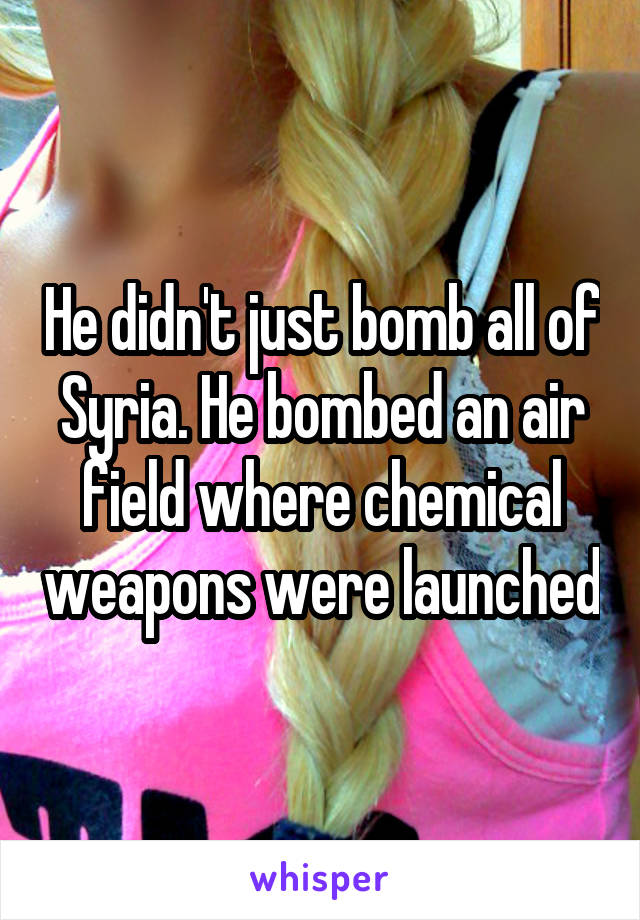 He didn't just bomb all of Syria. He bombed an air field where chemical weapons were launched