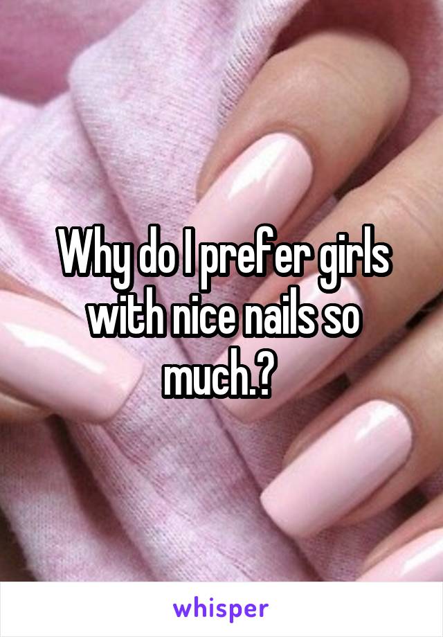 Why do I prefer girls with nice nails so much.? 