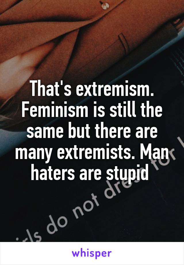 That's extremism.
Feminism is still the same but there are many extremists. Man haters are stupid 