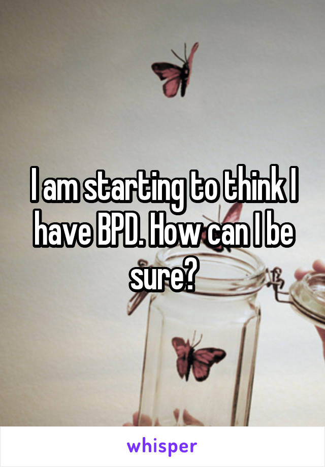 I am starting to think I have BPD. How can I be sure?