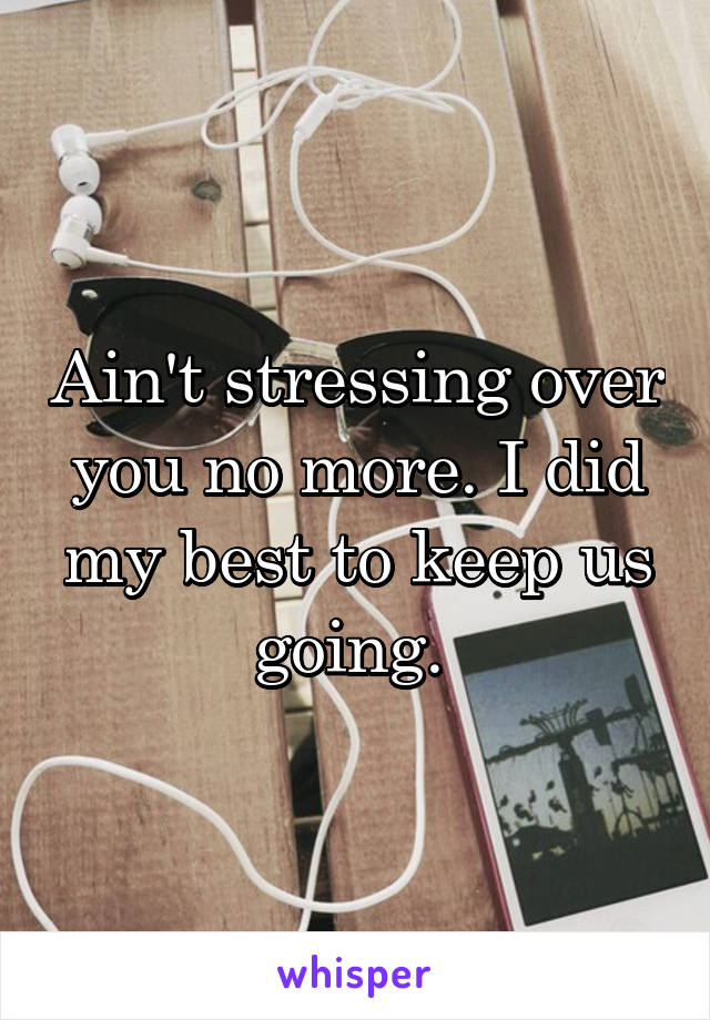 Ain't stressing over you no more. I did my best to keep us going. 