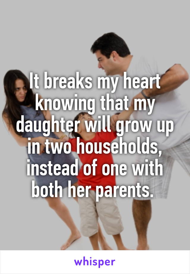 It breaks my heart knowing that my daughter will grow up in two households, instead of one with both her parents. 