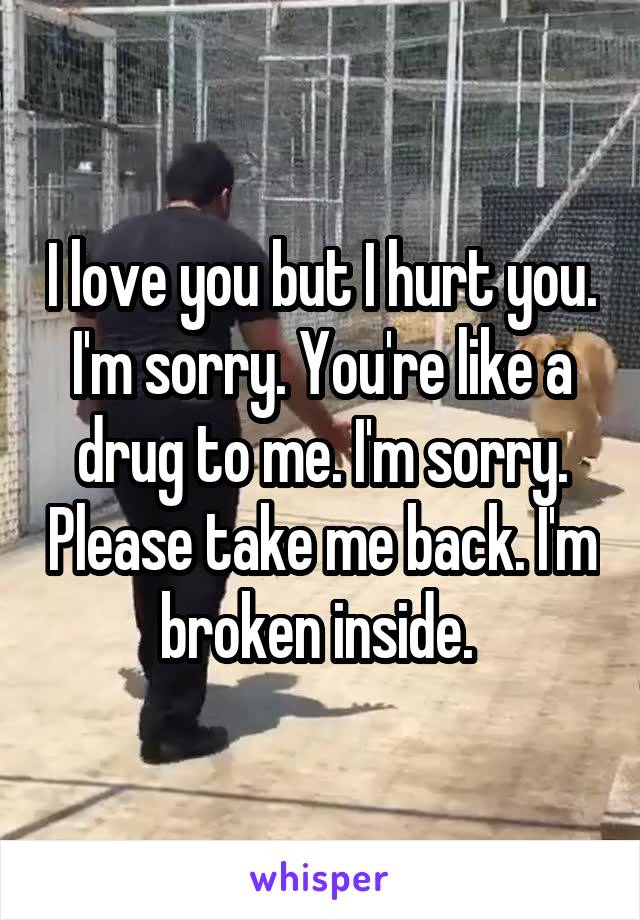 I love you but I hurt you. I'm sorry. You're like a drug to me. I'm sorry. Please take me back. I'm broken inside. 