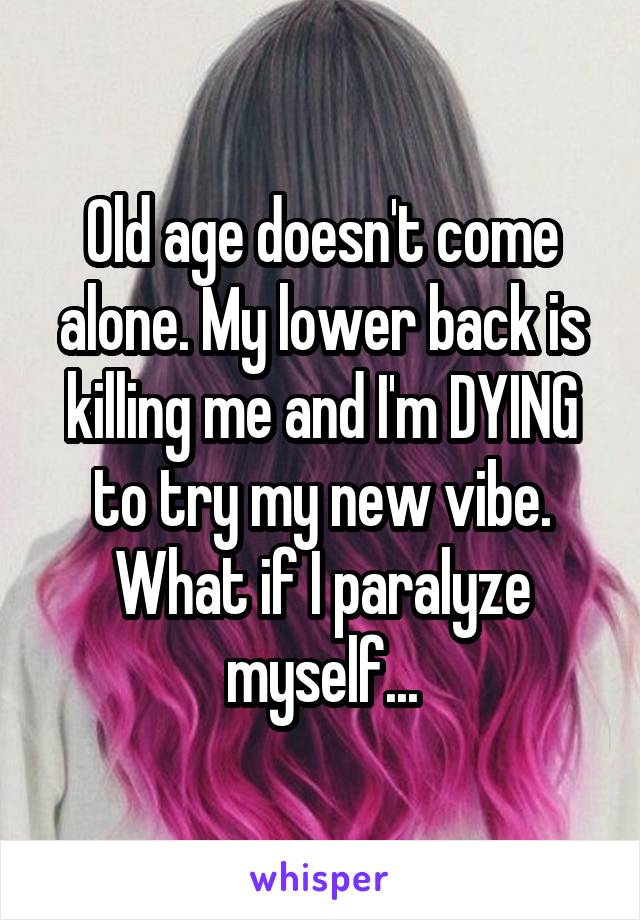 Old age doesn't come alone. My lower back is killing me and I'm DYING to try my new vibe. What if I paralyze myself...