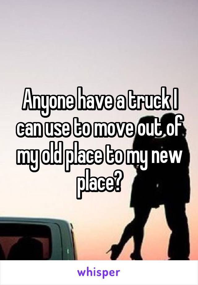 Anyone have a truck I can use to move out of my old place to my new place?