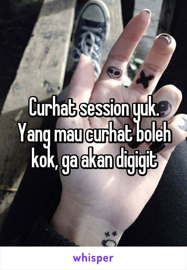 Curhat session yuk. Yang mau curhat boleh kok, ga akan digigit