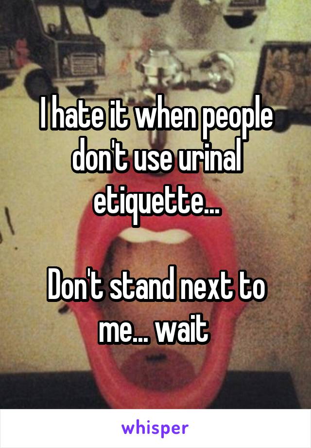 I hate it when people don't use urinal etiquette...

Don't stand next to me... wait 