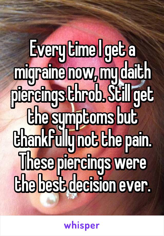 Every time I get a migraine now, my daith piercings throb. Still get the symptoms but thankfully not the pain. These piercings were the best decision ever.