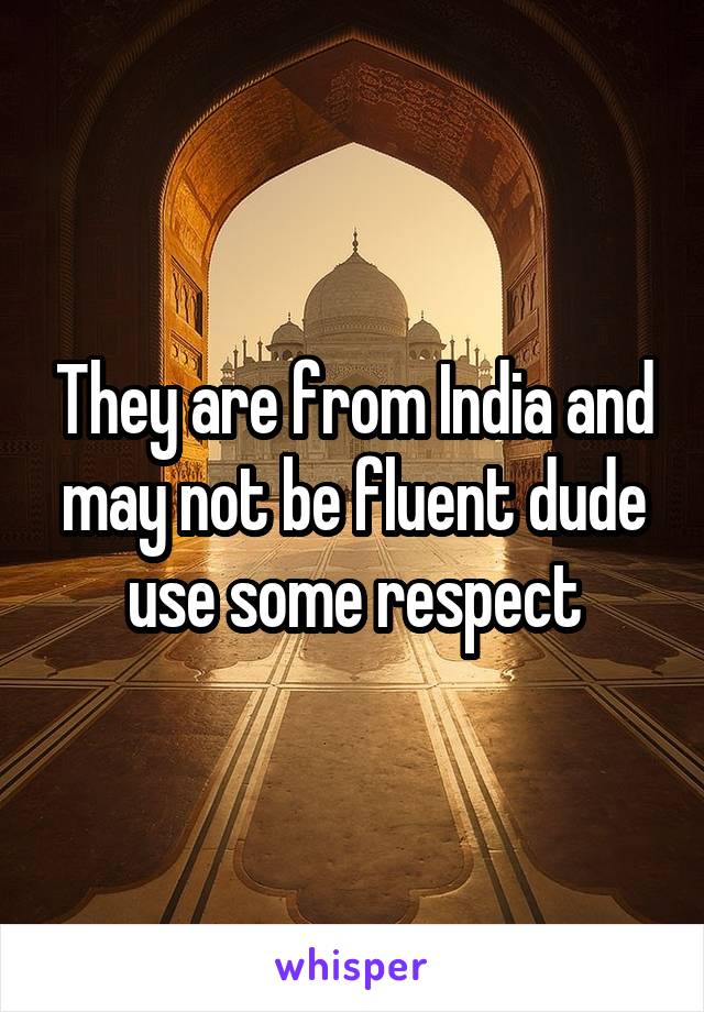 They are from India and may not be fluent dude use some respect