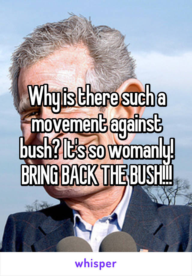 Why is there such a movement against bush? It's so womanly! BRING BACK THE BUSH!!!