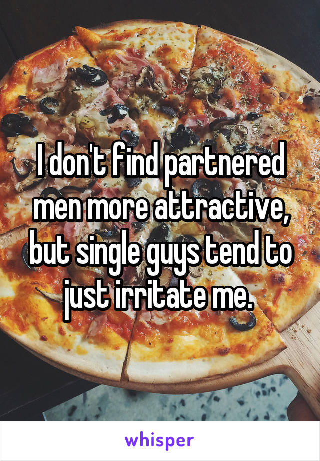 I don't find partnered men more attractive, but single guys tend to just irritate me. 