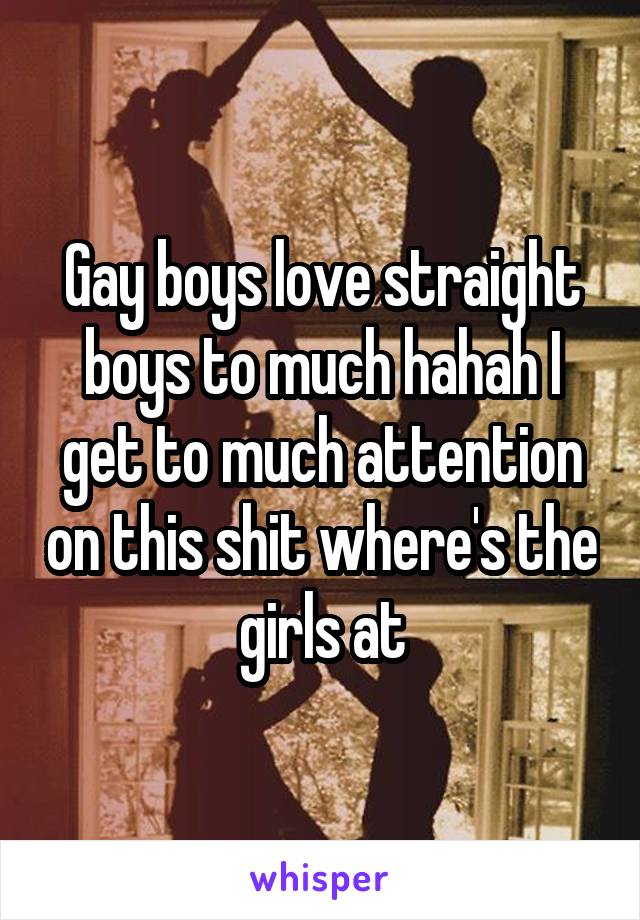 Gay boys love straight boys to much hahah I get to much attention on this shit where's the girls at