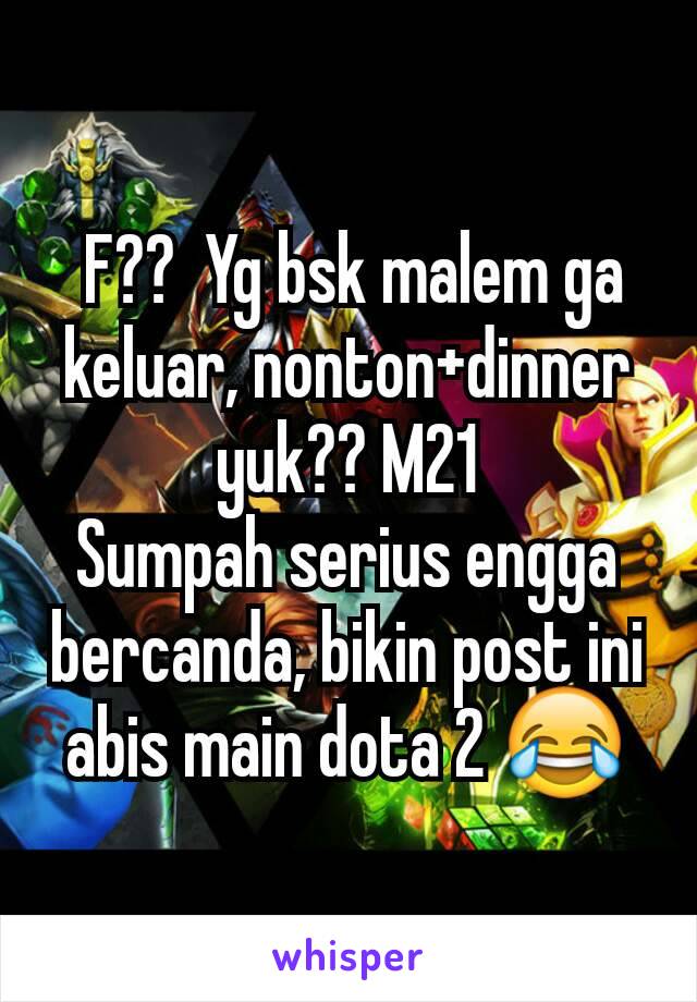  F??  Yg bsk malem ga keluar, nonton+dinner yuk?? M21
Sumpah serius engga bercanda, bikin post ini abis main dota 2 😂